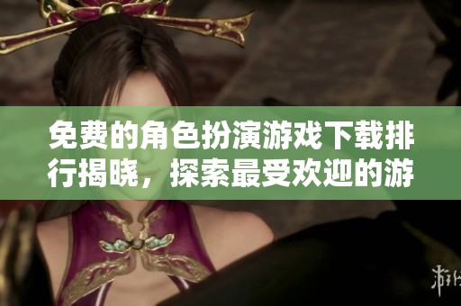 免费的角色扮演游戏下载排行揭晓，探索最受欢迎的游戏名单