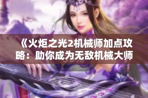 《火炬之光2机械师加点攻略：助你成为无敌机械大师》