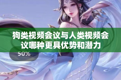 狗类视频会议与人类视频会议哪种更具优势和潜力
