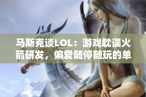马斯克谈LOL：游戏耽误火箭研发，偏爱随停随玩的单机游戏