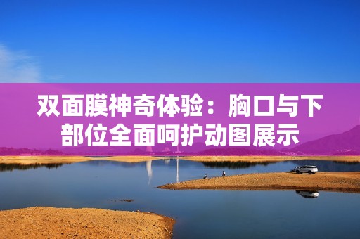 双面膜神奇体验：胸口与下部位全面呵护动图展示