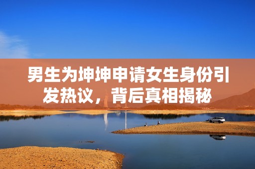 男生为坤坤申请女生身份引发热议，背后真相揭秘