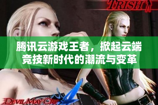 腾讯云游戏王者，掀起云端竞技新时代的潮流与变革
