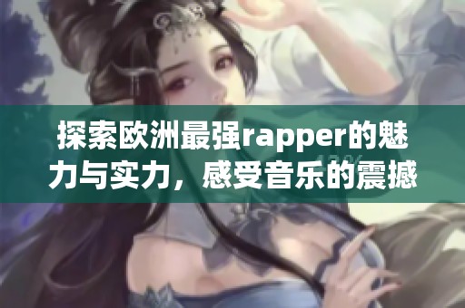 探索欧洲最强rapper的魅力与实力，感受音乐的震撼和创新
