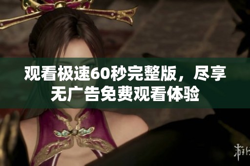 观看极速60秒完整版，尽享无广告免费观看体验