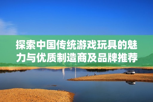 探索中国传统游戏玩具的魅力与优质制造商及品牌推荐