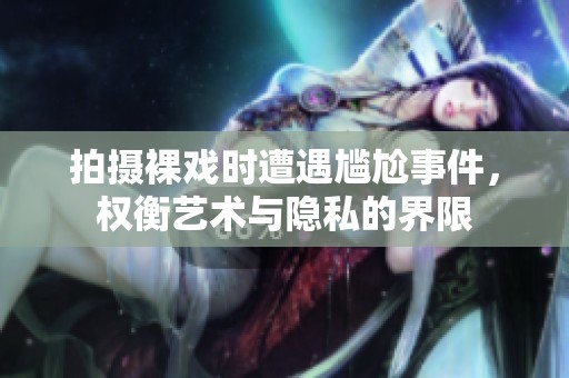 拍摄裸戏时遭遇尴尬事件，权衡艺术与隐私的界限