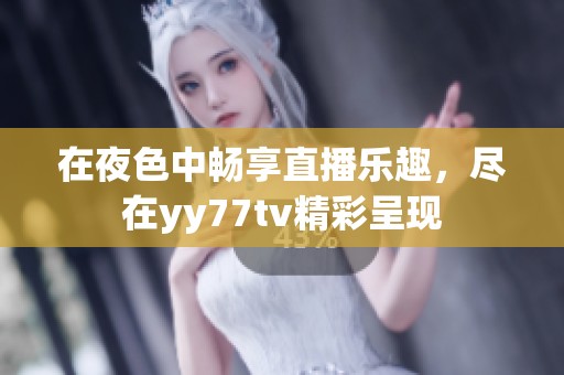 在夜色中畅享直播乐趣，尽在yy77tv精彩呈现