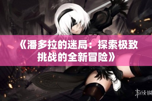 《潘多拉的迷局：探索极致挑战的全新冒险》
