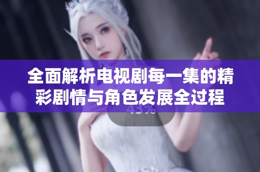 全面解析电视剧每一集的精彩剧情与角色发展全过程