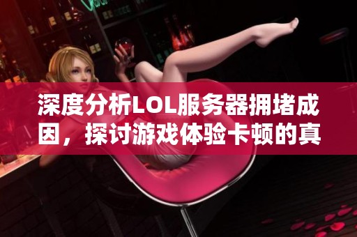 深度分析LOL服务器拥堵成因，探讨游戏体验卡顿的真实因素