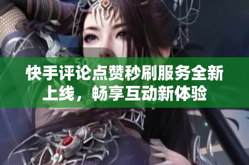 快手评论点赞秒刷服务全新上线，畅享互动新体验