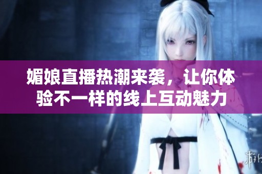 媚娘直播热潮来袭，让你体验不一样的线上互动魅力