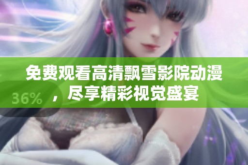 免费观看高清飘雪影院动漫，尽享精彩视觉盛宴