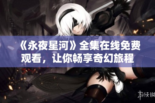 《永夜星河》全集在线免费观看，让你畅享奇幻旅程