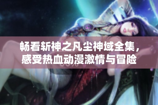 畅看斩神之凡尘神域全集，感受热血动漫激情与冒险