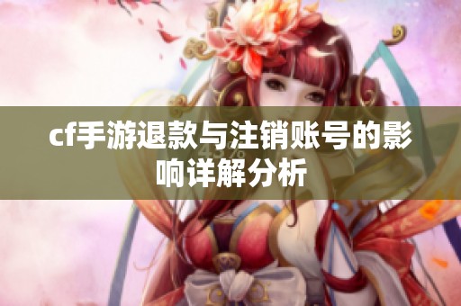 cf手游退款与注销账号的影响详解分析