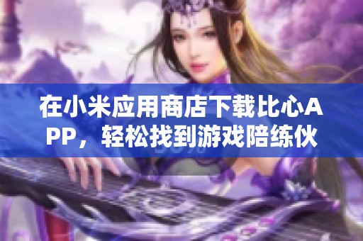 在小米应用商店下载比心APP，轻松找到游戏陪练伙伴