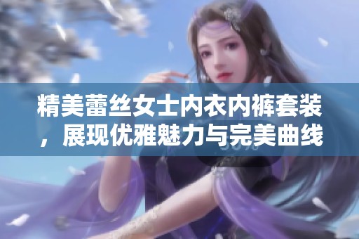 精美蕾丝女士内衣内裤套装，展现优雅魅力与完美曲线