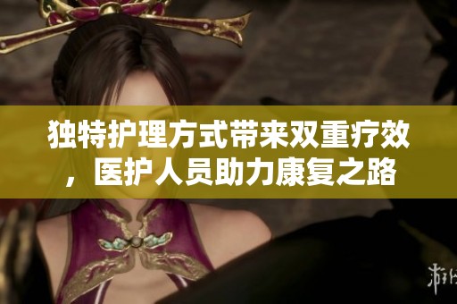 独特护理方式带来双重疗效，医护人员助力康复之路