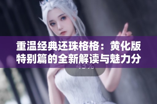 重温经典还珠格格：黄化版特别篇的全新解读与魅力分析