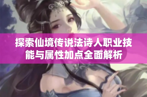 探索仙境传说法诗人职业技能与属性加点全面解析