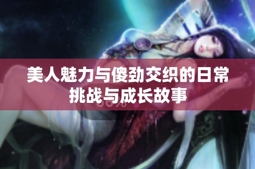 美人魅力与傻劲交织的日常挑战与成长故事