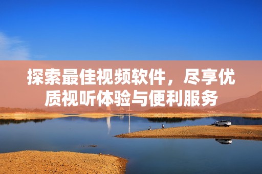 探索最佳视频软件，尽享优质视听体验与便利服务