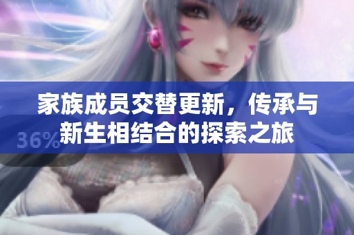 家族成员交替更新，传承与新生相结合的探索之旅