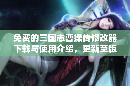免费的三国志曹操传修改器下载与使用介绍，更新至版本1.22