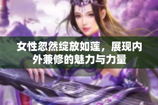 女性忽然绽放如莲，展现内外兼修的魅力与力量