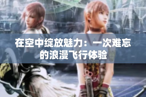在空中绽放魅力：一次难忘的浪漫飞行体验