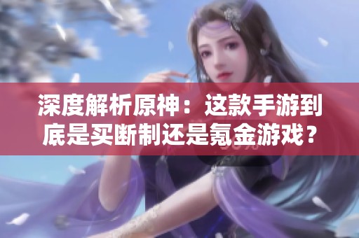 深度解析原神：这款手游到底是买断制还是氪金游戏？