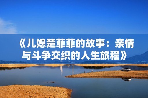 《儿媳楚菲菲的故事：亲情与斗争交织的人生旅程》