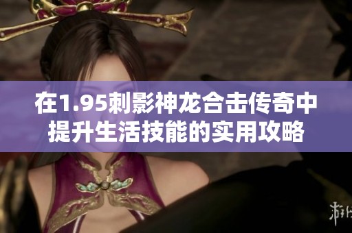 在1.95刺影神龙合击传奇中提升生活技能的实用攻略