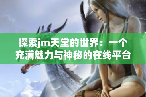 探索jm天堂的世界：一个充满魅力与神秘的在线平台