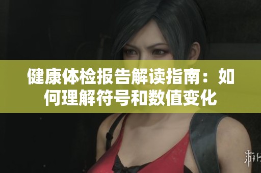 健康体检报告解读指南：如何理解符号和数值变化