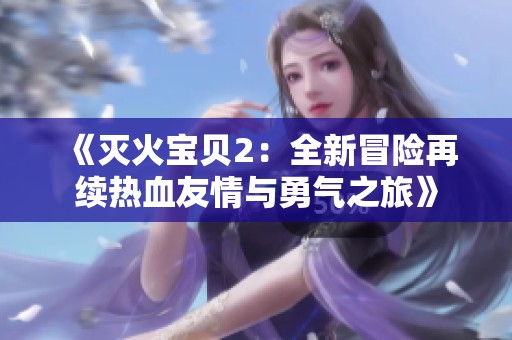 《灭火宝贝2：全新冒险再续热血友情与勇气之旅》