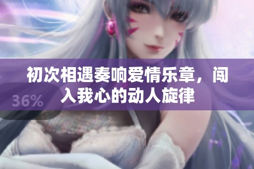 初次相遇奏响爱情乐章，闯入我心的动人旋律