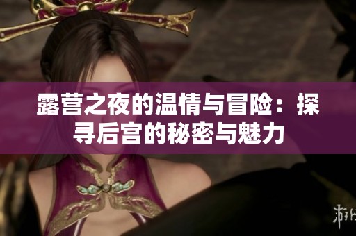 露营之夜的温情与冒险：探寻后宫的秘密与魅力