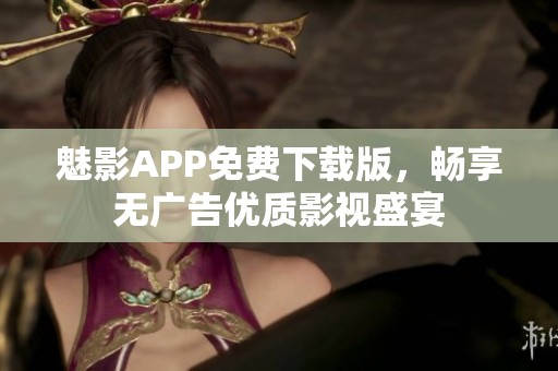 魅影APP免费下载版，畅享无广告优质影视盛宴