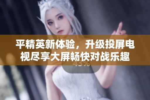 平精英新体验，升级投屏电视尽享大屏畅快对战乐趣