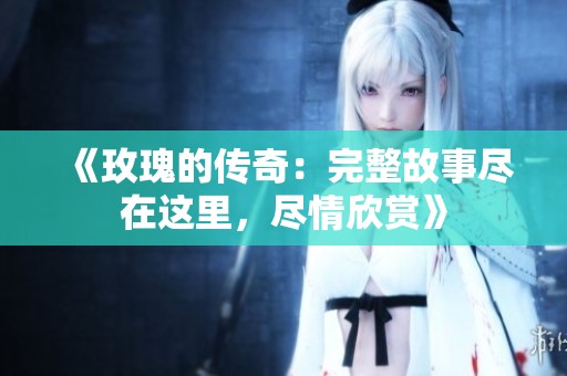 《玫瑰的传奇：完整故事尽在这里，尽情欣赏》
