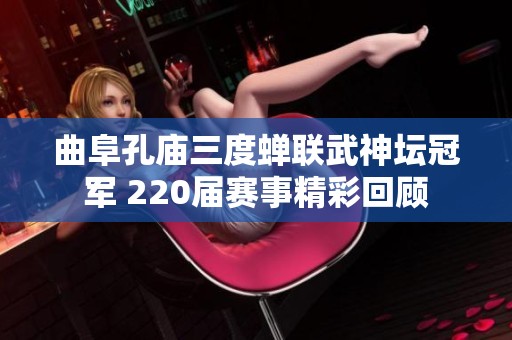 曲阜孔庙三度蝉联武神坛冠军 220届赛事精彩回顾