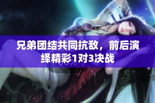 兄弟团结共同抗敌，前后演绎精彩1对3决战
