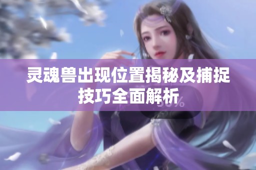灵魂兽出现位置揭秘及捕捉技巧全面解析