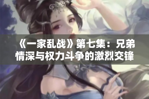 《一家乱战》第七集：兄弟情深与权力斗争的激烈交锋