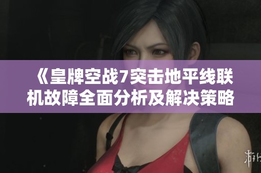 《皇牌空战7突击地平线联机故障全面分析及解决策略》