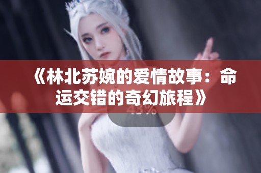 《林北苏婉的爱情故事：命运交错的奇幻旅程》