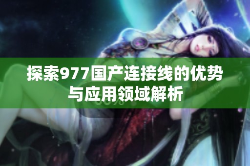 探索977国产连接线的优势与应用领域解析